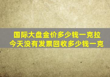 国际大盘金价多少钱一克拉今天没有发票回收多少钱一克