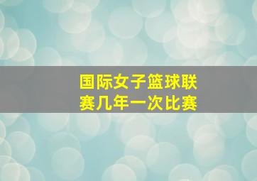 国际女子篮球联赛几年一次比赛