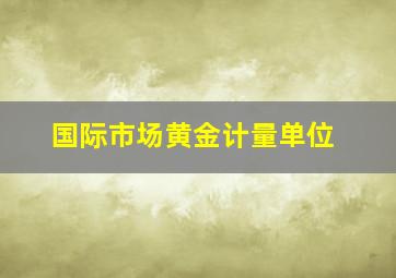 国际市场黄金计量单位