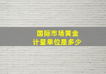 国际市场黄金计量单位是多少