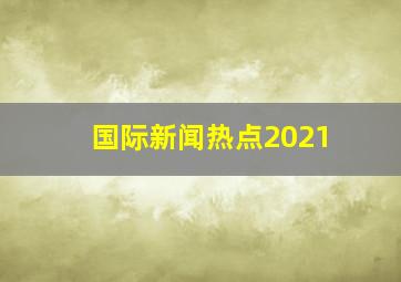 国际新闻热点2021