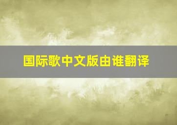 国际歌中文版由谁翻译