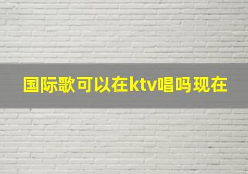 国际歌可以在ktv唱吗现在