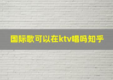 国际歌可以在ktv唱吗知乎