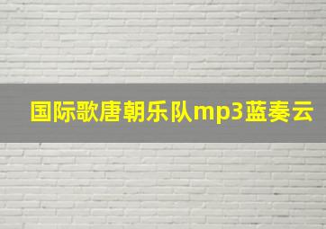 国际歌唐朝乐队mp3蓝奏云