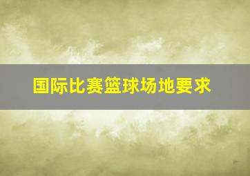 国际比赛篮球场地要求