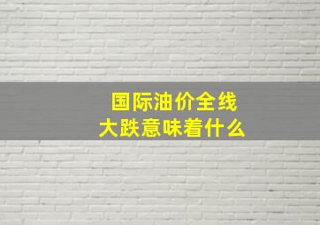 国际油价全线大跌意味着什么