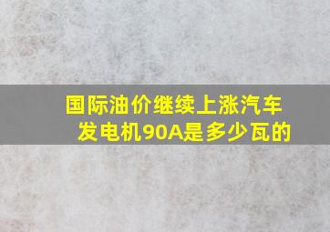 国际油价继续上涨汽车发电机90A是多少瓦的