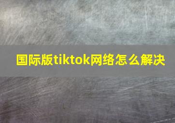 国际版tiktok网络怎么解决