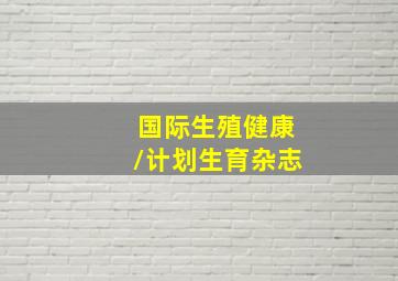 国际生殖健康/计划生育杂志