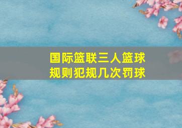 国际篮联三人篮球规则犯规几次罚球