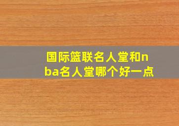 国际篮联名人堂和nba名人堂哪个好一点