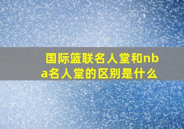 国际篮联名人堂和nba名人堂的区别是什么