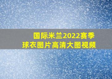 国际米兰2022赛季球衣图片高清大图视频