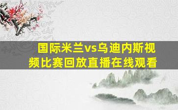 国际米兰vs乌迪内斯视频比赛回放直播在线观看