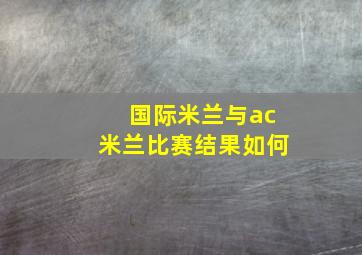 国际米兰与ac米兰比赛结果如何