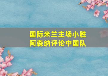 国际米兰主场小胜阿森纳评论中国队