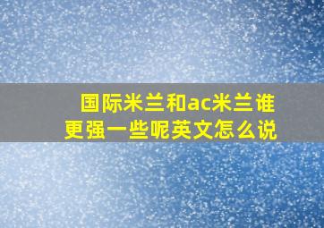 国际米兰和ac米兰谁更强一些呢英文怎么说