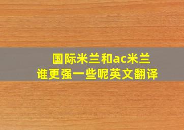 国际米兰和ac米兰谁更强一些呢英文翻译