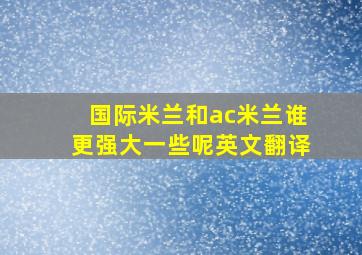 国际米兰和ac米兰谁更强大一些呢英文翻译