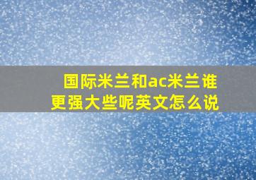 国际米兰和ac米兰谁更强大些呢英文怎么说