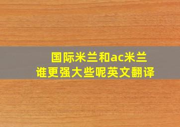 国际米兰和ac米兰谁更强大些呢英文翻译