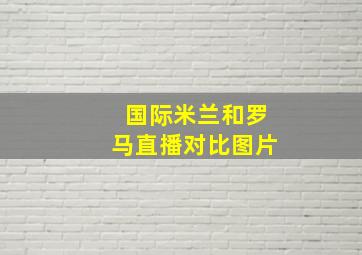 国际米兰和罗马直播对比图片