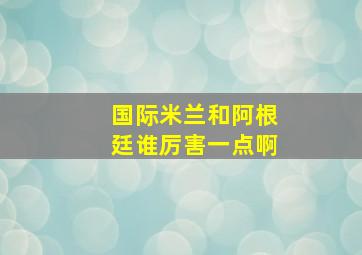 国际米兰和阿根廷谁厉害一点啊