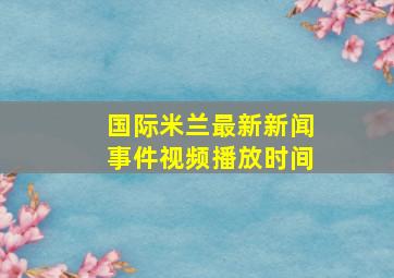 国际米兰最新新闻事件视频播放时间