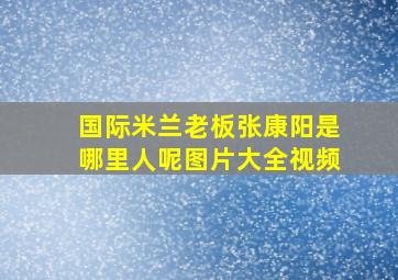 国际米兰老板张康阳是哪里人呢图片大全视频