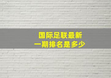 国际足联最新一期排名是多少