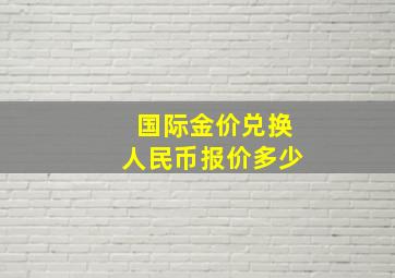 国际金价兑换人民币报价多少