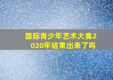 国际青少年艺术大赛2020年结果出来了吗