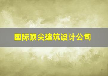 国际顶尖建筑设计公司