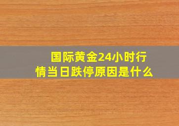 国际黄金24小时行情当日跌停原因是什么