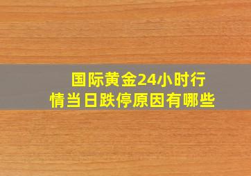 国际黄金24小时行情当日跌停原因有哪些