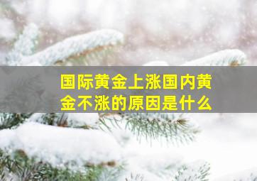 国际黄金上涨国内黄金不涨的原因是什么