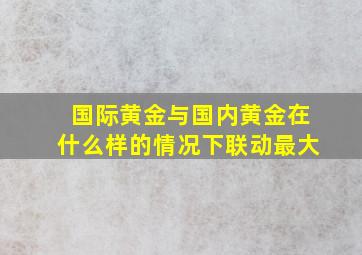 国际黄金与国内黄金在什么样的情况下联动最大