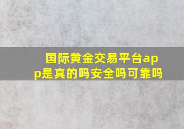 国际黄金交易平台app是真的吗安全吗可靠吗