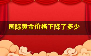 国际黄金价格下降了多少