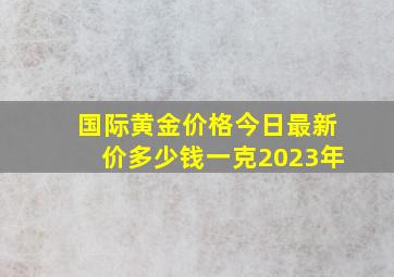 国际黄金价格今日最新价多少钱一克2023年