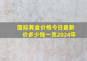 国际黄金价格今日最新价多少钱一克2024年