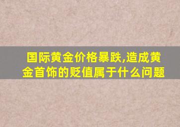 国际黄金价格暴跌,造成黄金首饰的贬值属于什么问题