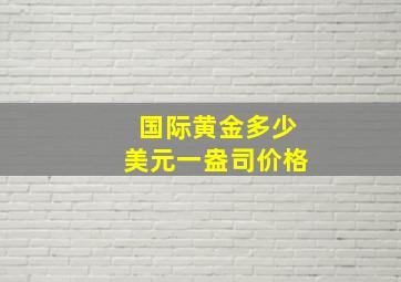 国际黄金多少美元一盎司价格