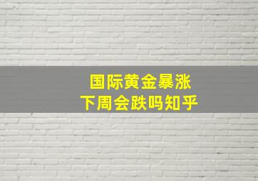 国际黄金暴涨下周会跌吗知乎