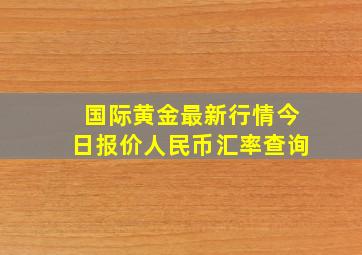 国际黄金最新行情今日报价人民币汇率查询