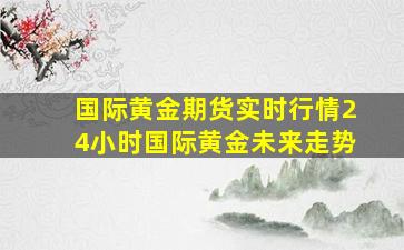 国际黄金期货实时行情24小时国际黄金未来走势