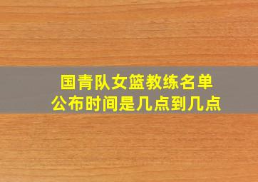 国青队女篮教练名单公布时间是几点到几点