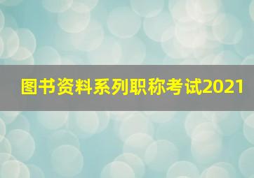 图书资料系列职称考试2021