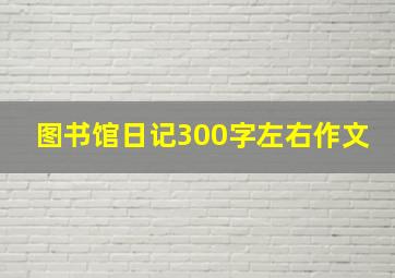 图书馆日记300字左右作文